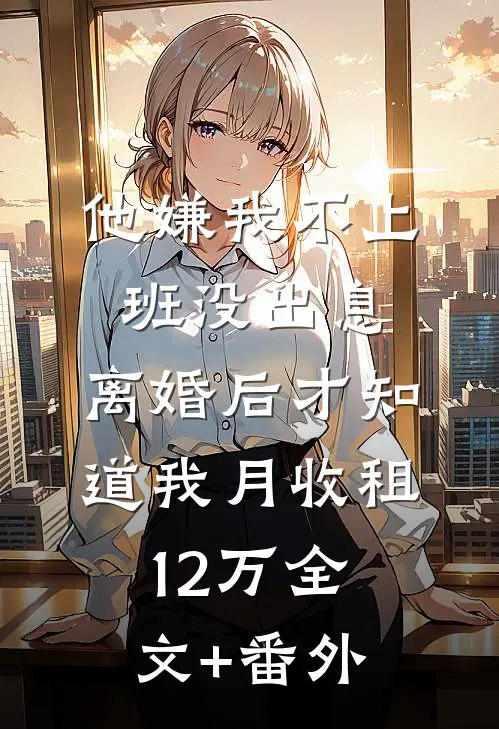 他嫌我不上班没出息，离婚后才知道我月收租12万全文+番外