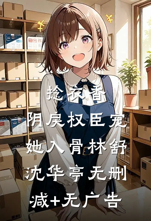 捻衣香：阴戾权臣宠她入骨林舒沈华亭无删减+无广告