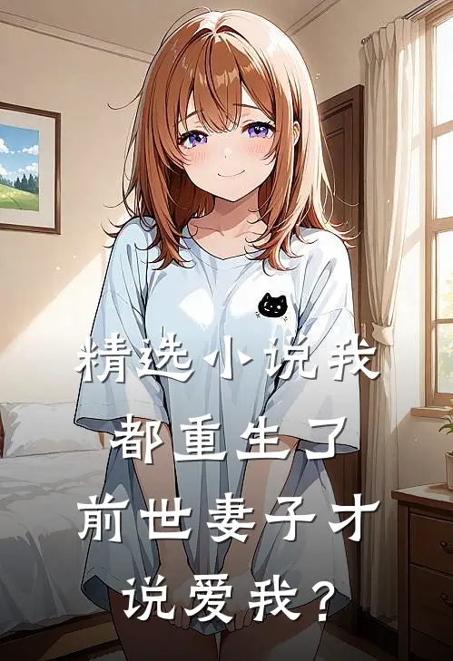 精选小说我都重生了，前世妻子才说爱我？