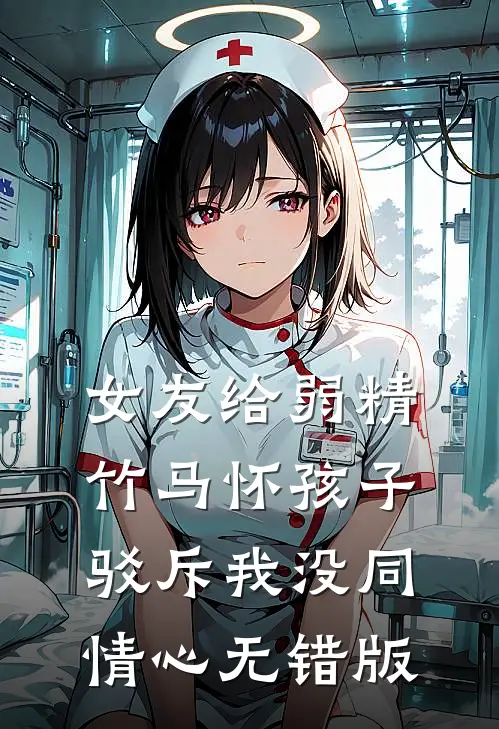 女友给弱精竹马怀孩子，驳斥我没同情心无错版