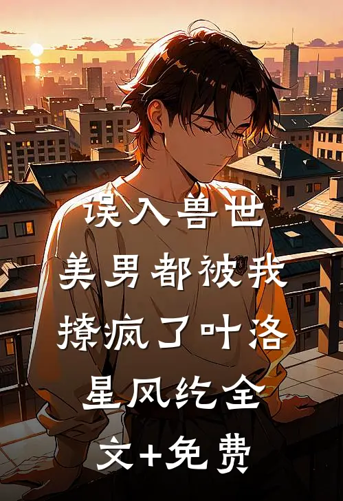 误入兽世：美男都被我撩疯了叶洛星风纥全文+免费