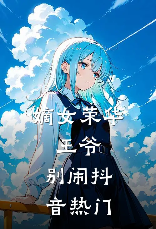 嫡女荣华：王爷，别闹抖音热门