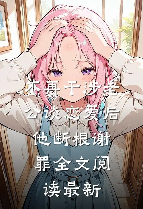 不再干涉老公谈恋爱后，他断根谢罪全文阅读最新