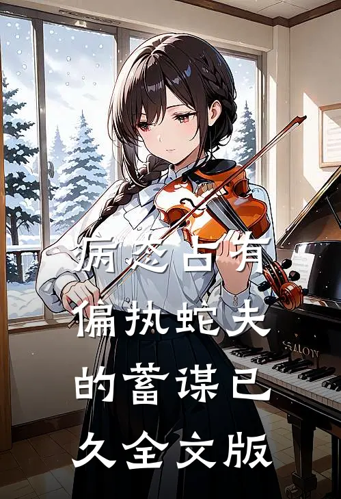 病态占有：偏执蛇夫的蓄谋已久全文版