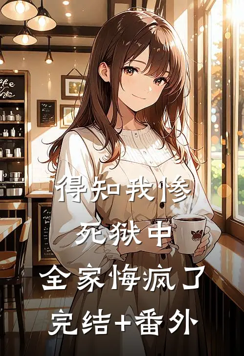 得知我惨死狱中，全家悔疯了完结+番外