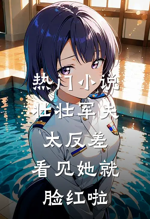 热门小说壮壮军夫太反差，看见她就脸红啦