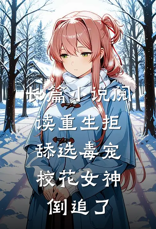 长篇小说阅读重生拒舔选毒宠，校花女神倒追了
