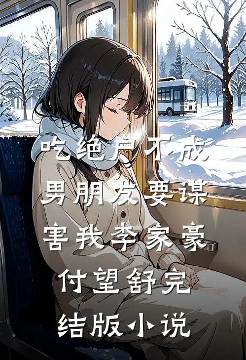 吃绝户不成，男朋友要谋害我李家豪付望舒完结版小说