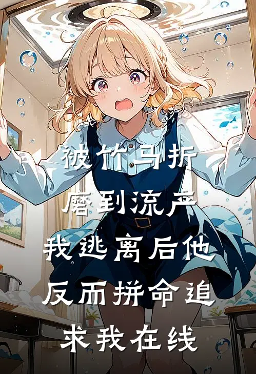 被竹马折磨到流产，我逃离后他反而拼命追求我在线