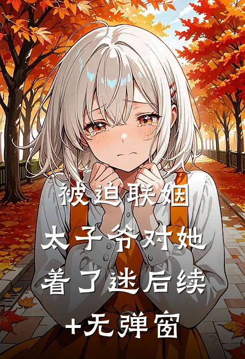 被迫联姻，太子爷对她着了迷后续+无弹窗