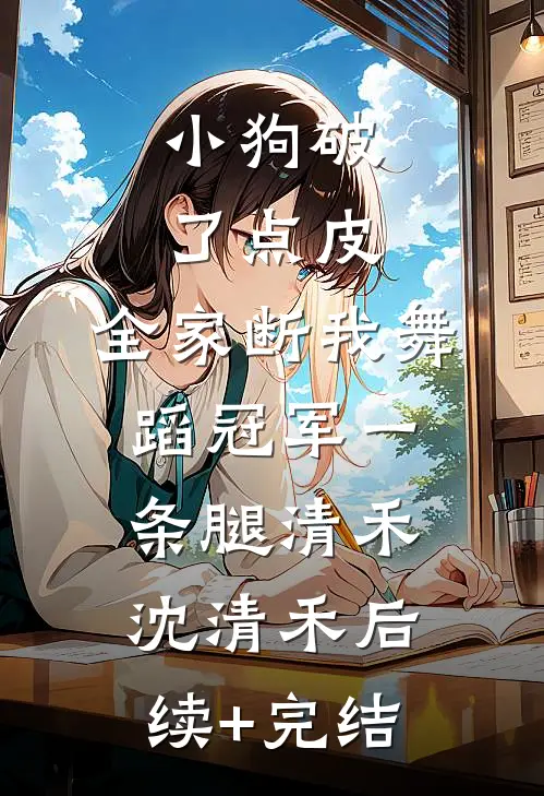 小狗破了点皮，全家断我舞蹈冠军一条腿清禾沈清禾后续+完结
