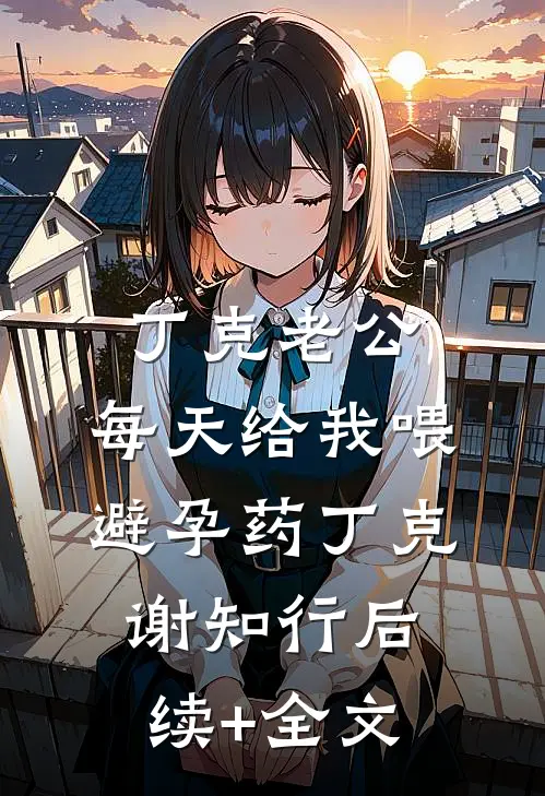 丁克老公，每天给我喂避孕药丁克谢知行后续+全文
