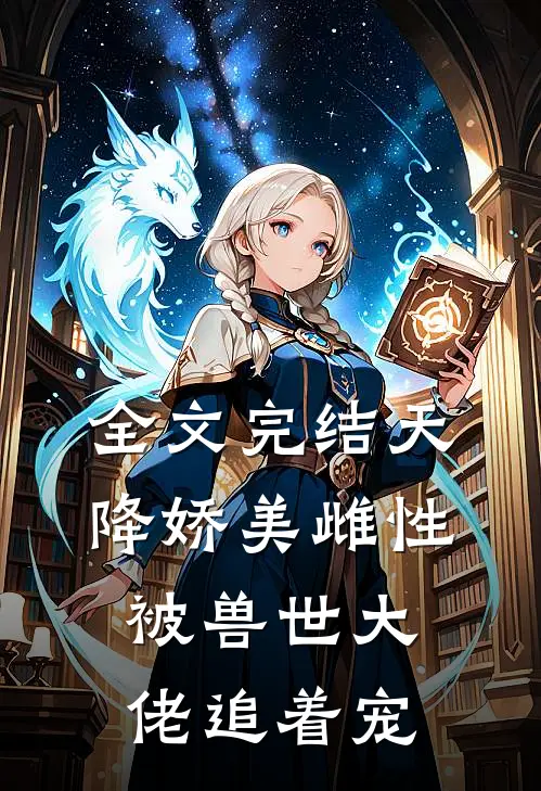 全文完结天降娇美雌性，被兽世大佬追着宠
