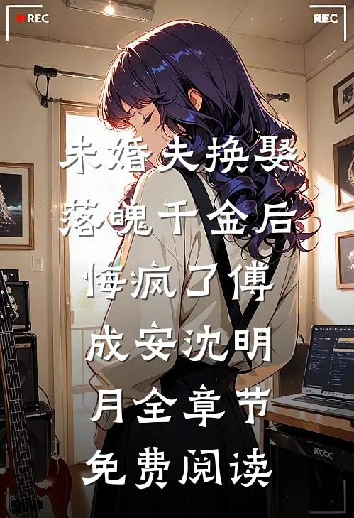 未婚夫换娶落魄千金后，悔疯了傅成安沈明月全章节免费阅读
