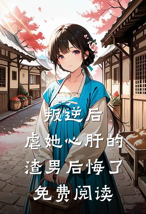 叛逆后，虐她心肝的渣男后悔了免费阅读