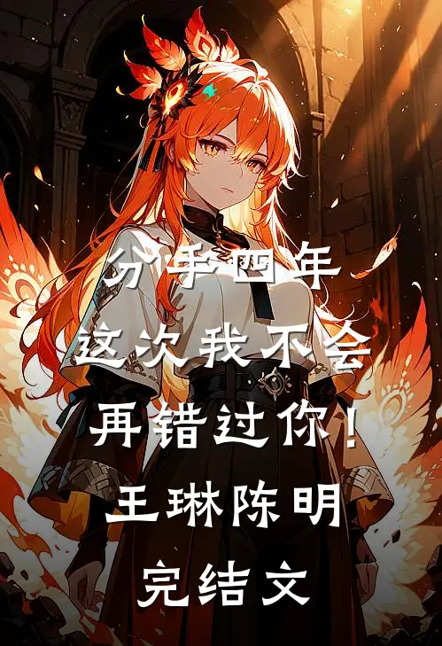 分手四年，这次我不会再错过你！王琳陈明完结文