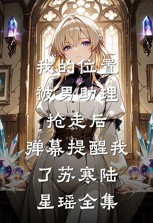 我的位置被男助理抢走后，弹幕提醒我了苏寒陆星瑶全集