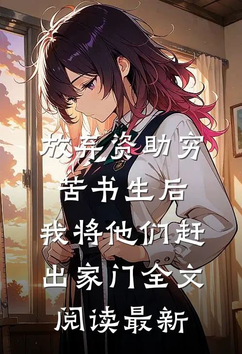 放弃资助穷苦书生后，我将他们赶出家门全文阅读最新