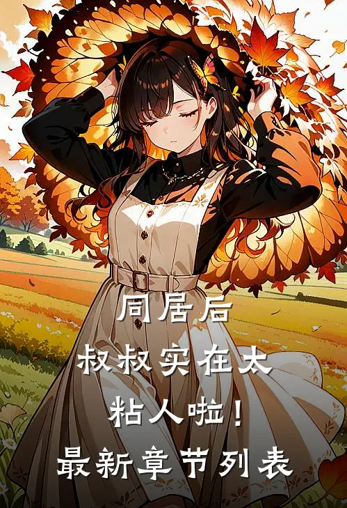 同居后，叔叔实在太粘人啦！最新章节列表