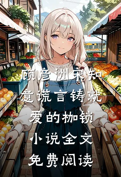 顾彦洲宋知意谎言铸就爱的枷锁小说全文免费阅读