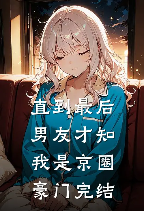 直到最后，男友才知我是京圈豪门完结