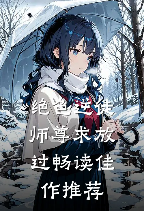 绝色逆徒：师尊求放过畅读佳作推荐
