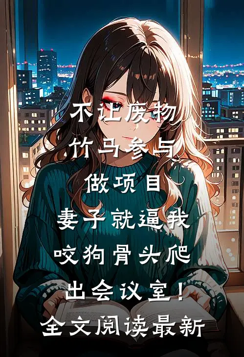不让废物竹马参与做项目，妻子就逼我咬狗骨头爬出会议室！全文阅读最新