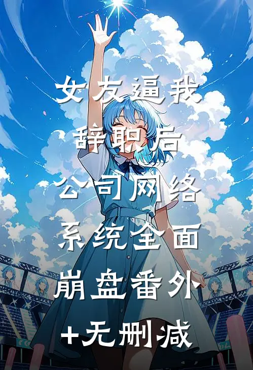 女友逼我辞职后，公司网络系统全面崩盘番外+无删减