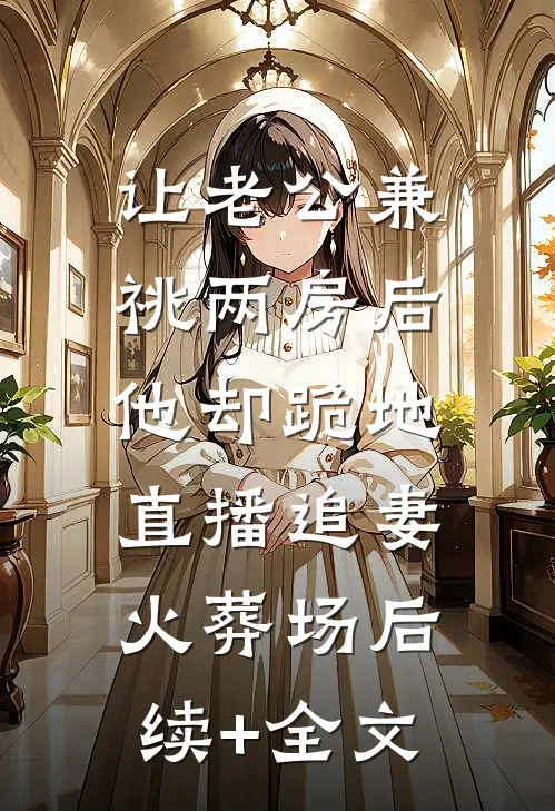 让老公兼祧两房后，他却跪地直播追妻火葬场后续+全文