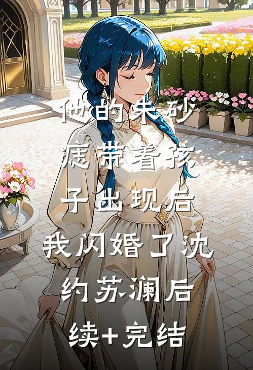 他的朱砂痣带着孩子出现后，我闪婚了沈约苏澜后续+完结