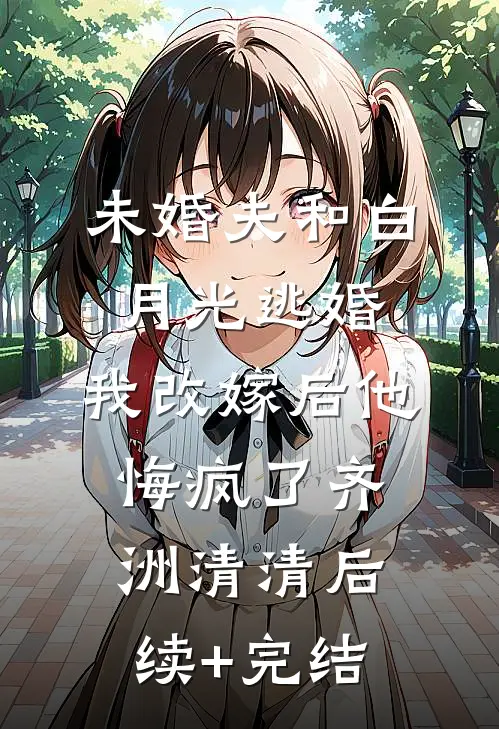 未婚夫和白月光逃婚，我改嫁后他悔疯了齐洲清清后续+完结