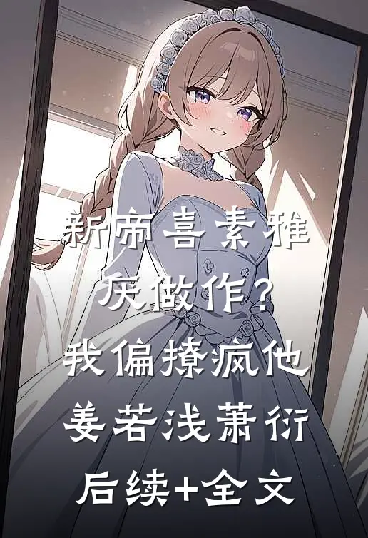 新帝喜素雅厌做作？我偏撩疯他姜若浅萧衍后续+全文