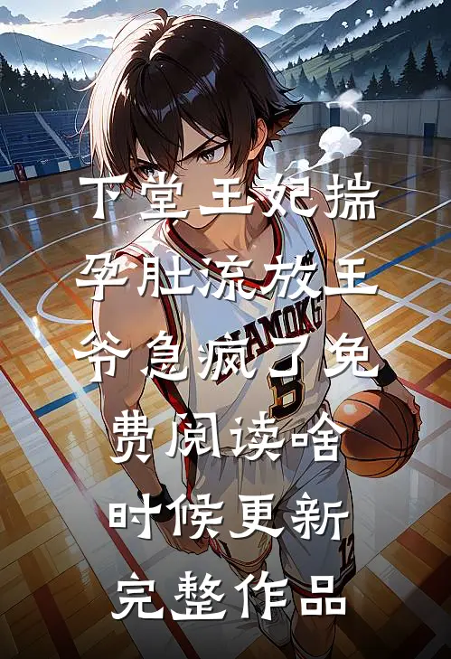 下堂王妃揣孕肚流放王爷急疯了免费阅读啥时候更新完整作品