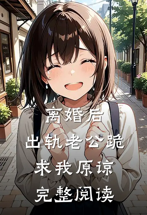 离婚后，出轨老公跪求我原谅完整阅读