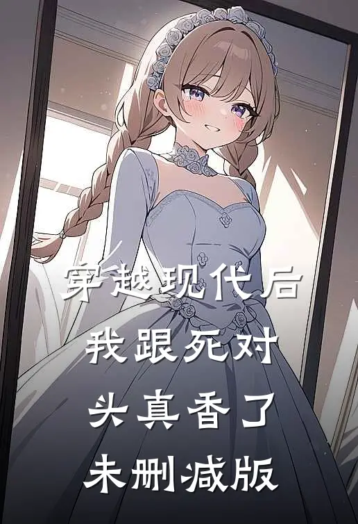 穿越现代后，我跟死对头真香了未删减版