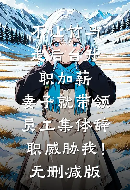 不让竹马走后台升职加薪，妻子就带领员工集体辞职威胁我！无删减版