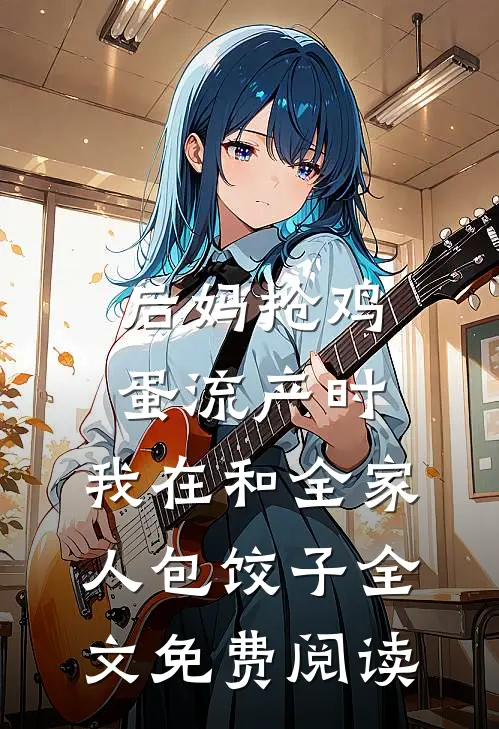 后妈抢鸡蛋流产时，我在和全家人包饺子全文免费阅读