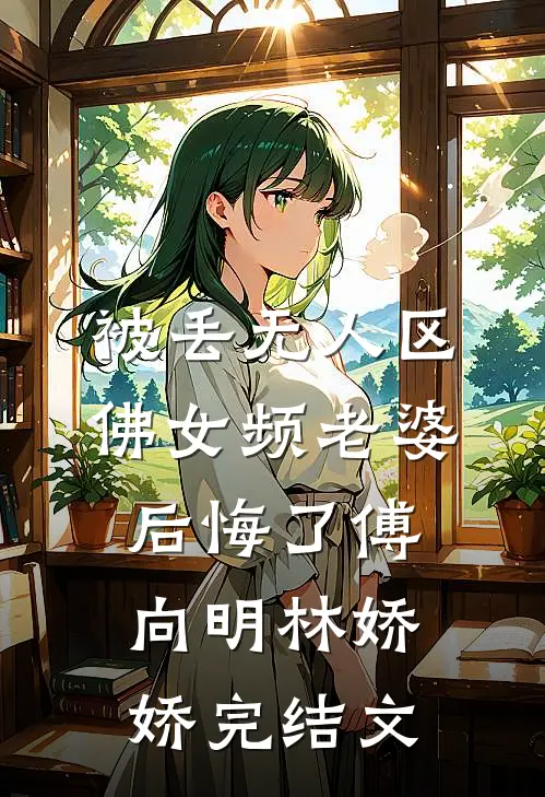 被丢无人区，佛女频老婆后悔了傅向明林娇娇完结文