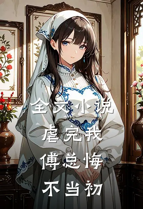 全文小说虐完我，傅总悔不当初