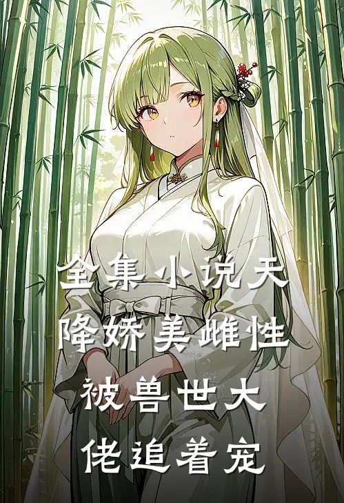 全集小说天降娇美雌性，被兽世大佬追着宠