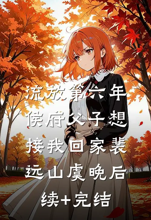 流放第六年，侯府父子想接我回家裴远山虞晚后续+完结