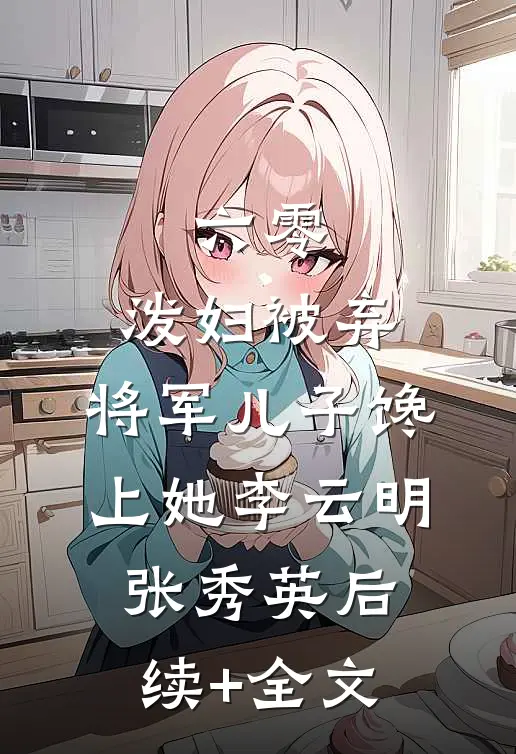 六零：泼妇被弃，将军儿子馋上她李云明张秀英后续+全文
