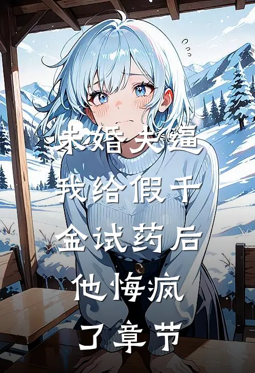 未婚夫逼我给假千金试药后，他悔疯了章节