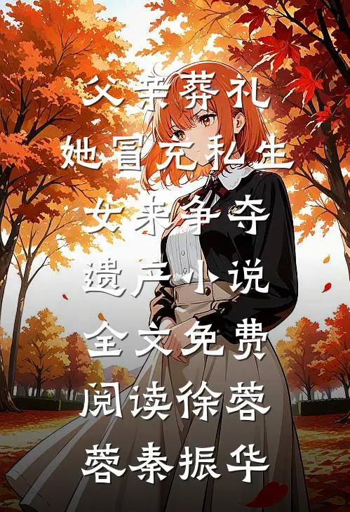 父亲葬礼，她冒充私生女来争夺遗产小说全文免费阅读徐蓉蓉秦振华