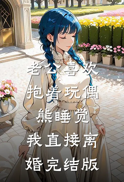 老公喜欢抱着玩偶熊睡觉，我直接离婚完结版