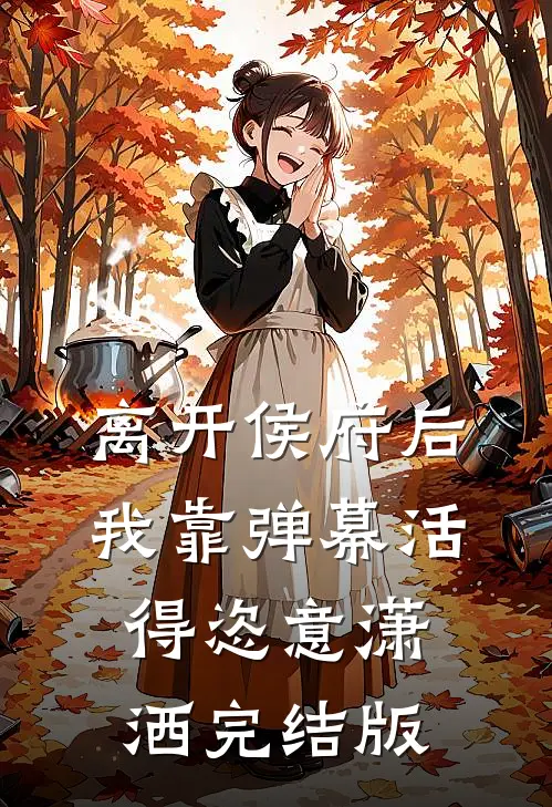 离开侯府后，我靠弹幕活得恣意潇洒完结版