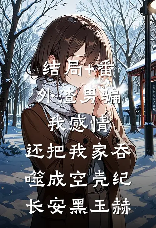 结局+番外渣男骗我感情，还把我家吞噬成空壳纪长安黑玉赫