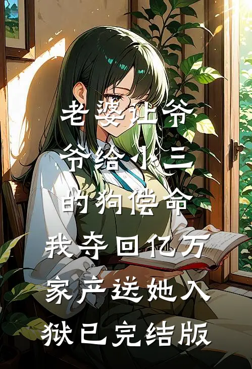 老婆让爷爷给小三的狗偿命，我夺回亿万家产送她入狱已完结版