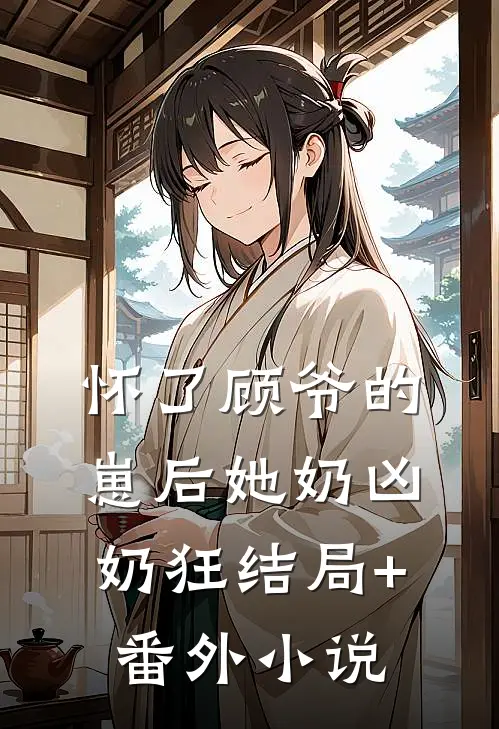 怀了顾爷的崽后她奶凶奶狂结局+番外小说
