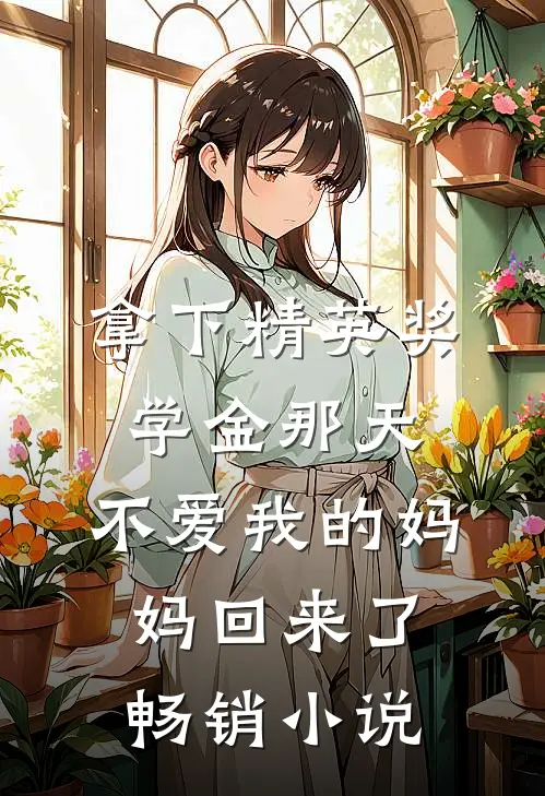 拿下精英奖学金那天，不爱我的妈妈回来了畅销小说